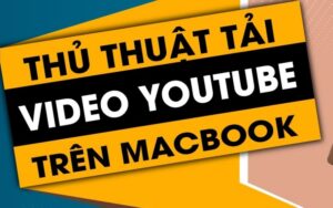 Cách tải video trên YouTube về MacBook đơn giản, nhanh chóng và an toàn